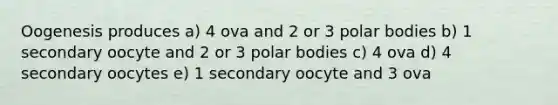 Oogenesis produces a) 4 ova and 2 or 3 polar bodies b) 1 secondary oocyte and 2 or 3 polar bodies c) 4 ova d) 4 secondary oocytes e) 1 secondary oocyte and 3 ova