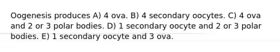 Oogenesis produces A) 4 ova. B) 4 secondary oocytes. C) 4 ova and 2 or 3 polar bodies. D) 1 secondary oocyte and 2 or 3 polar bodies. E) 1 secondary oocyte and 3 ova.