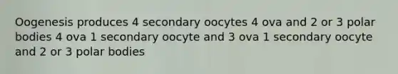 Oogenesis produces 4 secondary oocytes 4 ova and 2 or 3 polar bodies 4 ova 1 secondary oocyte and 3 ova 1 secondary oocyte and 2 or 3 polar bodies