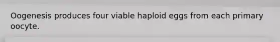 Oogenesis produces four viable haploid eggs from each primary oocyte.