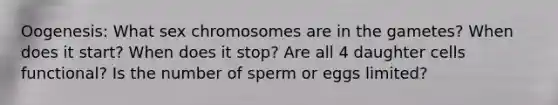 Oogenesis: What sex chromosomes are in the gametes? When does it start? When does it stop? Are all 4 daughter cells functional? Is the number of sperm or eggs limited?