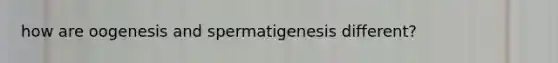 how are oogenesis and spermatigenesis different?