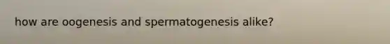 how are oogenesis and spermatogenesis alike?