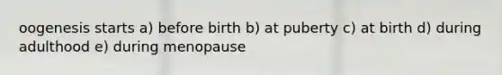 oogenesis starts a) before birth b) at puberty c) at birth d) during adulthood e) during menopause