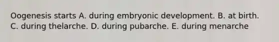 Oogenesis starts A. during embryonic development. B. at birth. C. during thelarche. D. during pubarche. E. during menarche