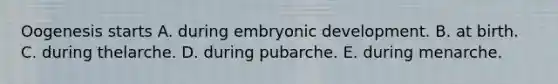 Oogenesis starts A. during embryonic development. B. at birth. C. during thelarche. D. during pubarche. E. during menarche.