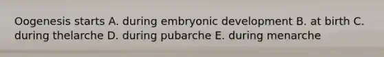 Oogenesis starts A. during embryonic development B. at birth C. during thelarche D. during pubarche E. during menarche