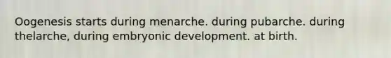 Oogenesis starts during menarche. during pubarche. during thelarche, during embryonic development. at birth.