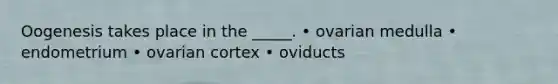 Oogenesis takes place in the _____. • ovarian medulla • endometrium • ovarian cortex • oviducts