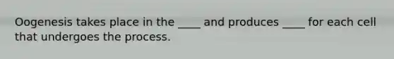 Oogenesis takes place in the ____ and produces ____ for each cell that undergoes the process.