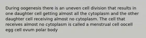 During oogenesis there is an uneven cell division that results in one daughter cell getting almost all the cytoplasm and the other daughter cell receiving almost no cytoplasm. The cell that receives almost no cytoplasm is called a menstrual cell oocell egg cell ovum polar body