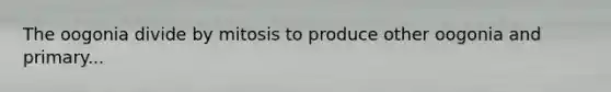 The oogonia divide by mitosis to produce other oogonia and primary...