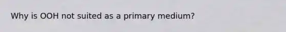 Why is OOH not suited as a primary medium?