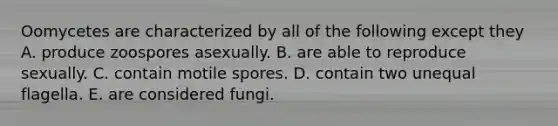 Oomycetes are characterized by all of the following except they A. produce zoospores asexually. B. are able to reproduce sexually. C. contain motile spores. D. contain two unequal flagella. E. are considered fungi.