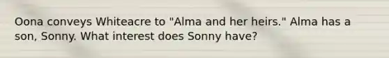 Oona conveys Whiteacre to "Alma and her heirs." Alma has a son, Sonny. What interest does Sonny have?