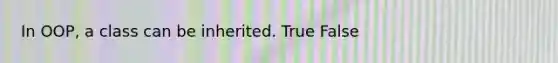 In OOP, a class can be inherited. True False