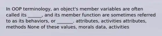 In OOP terminology, an object's member variables are often called its ______, and its member function are sometimes referred to as its behaviors, or _______. attributes, activities attributes, methods None of these values, morals data, activities