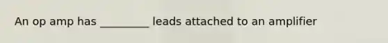 An op amp has _________ leads attached to an amplifier