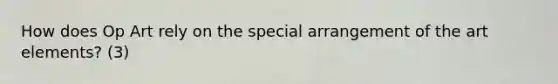 How does Op Art rely on the special arrangement of the art elements? (3)