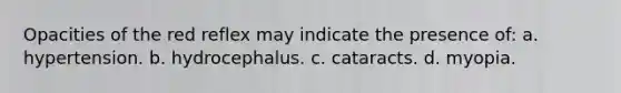 Opacities of the red reflex may indicate the presence of: a. hypertension. b. hydrocephalus. c. cataracts. d. myopia.