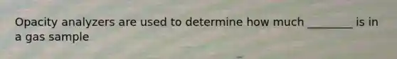 Opacity analyzers are used to determine how much ________ is in a gas sample