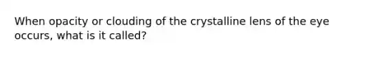 When opacity or clouding of the crystalline lens of the eye occurs, what is it called?