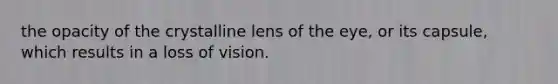 the opacity of the crystalline lens of the eye, or its capsule, which results in a loss of vision.