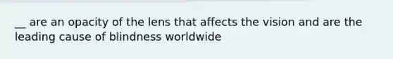 __ are an opacity of the lens that affects the vision and are the leading cause of blindness worldwide