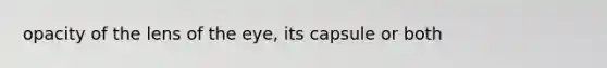 opacity of the lens of the eye, its capsule or both