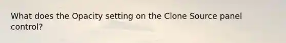 What does the Opacity setting on the Clone Source panel control?