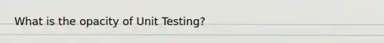 What is the opacity of Unit Testing?