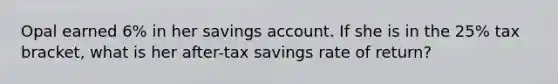 Opal earned 6% in her savings account. If she is in the 25% tax bracket, what is her after-tax savings rate of return?