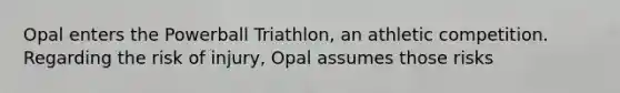 Opal enters the Powerball Triathlon, an athletic competition. Regarding the risk of injury, Opal assumes those risks