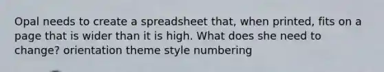 Opal needs to create a spreadsheet that, when printed, fits on a page that is wider than it is high. What does she need to change? orientation theme style numbering