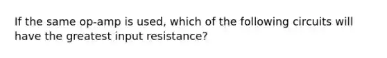 If the same op-amp is used, which of the following circuits will have the greatest input resistance?