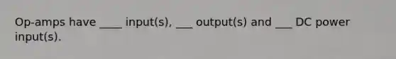 Op-amps have ____ input(s), ___ output(s) and ___ DC power input(s).