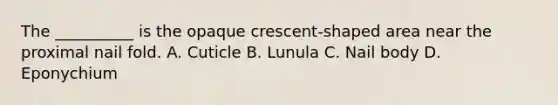 The __________ is the opaque crescent-shaped area near the proximal nail fold. A. Cuticle B. Lunula C. Nail body D. Eponychium