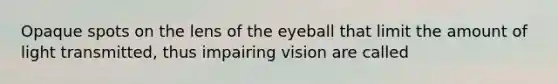 Opaque spots on the lens of the eyeball that limit the amount of light transmitted, thus impairing vision are called