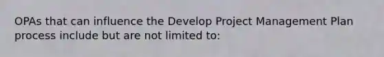 OPAs that can influence the Develop Project Management Plan process include but are not limited to: