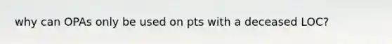 why can OPAs only be used on pts with a deceased LOC?