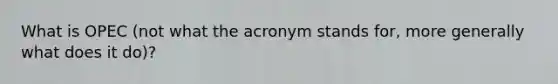 What is OPEC (not what the acronym stands for, more generally what does it do)?