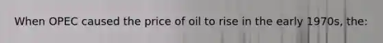 When OPEC caused the price of oil to rise in the early 1970s, the: