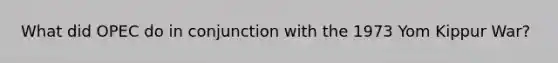 What did OPEC do in conjunction with the 1973 Yom Kippur War?