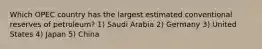 Which OPEC country has the largest estimated conventional reserves of petroleum? 1) Saudi Arabia 2) Germany 3) United States 4) Japan 5) China