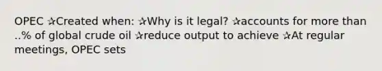 OPEC ✰Created when: ✰Why is it legal? ✰accounts for more than ..% of global crude oil ✰reduce output to achieve ✰At regular meetings, OPEC sets