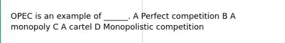 OPEC is an example of ______. A Perfect competition B A monopoly C A cartel D Monopolistic competition