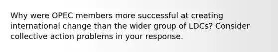 Why were OPEC members more successful at creating international change than the wider group of LDCs? Consider collective action problems in your response.