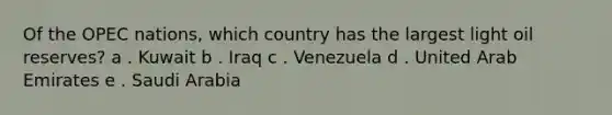 Of the OPEC nations, which country has the largest light oil reserves? a . Kuwait b . Iraq c . Venezuela d . United Arab Emirates e . Saudi Arabia