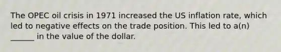 The OPEC oil crisis in 1971 increased the US inflation rate, which led to negative effects on the trade position. This led to a(n) ______ in the value of the dollar.