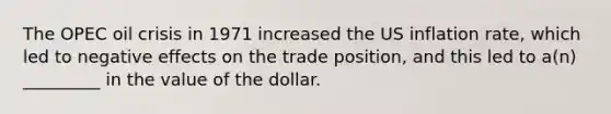 The OPEC oil crisis in 1971 increased the US inflation rate, which led to negative effects on the trade position, and this led to a(n) _________ in the value of the dollar.